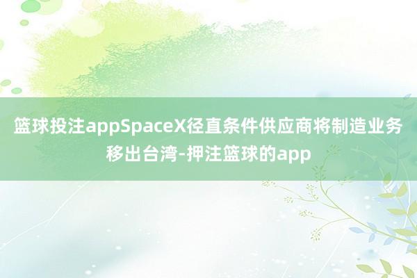 篮球投注appSpaceX径直条件供应商将制造业务移出台湾-押注篮球的app