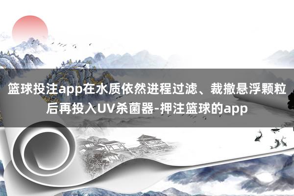 篮球投注app在水质依然进程过滤、裁撤悬浮颗粒后再投入UV杀菌器-押注篮球的app