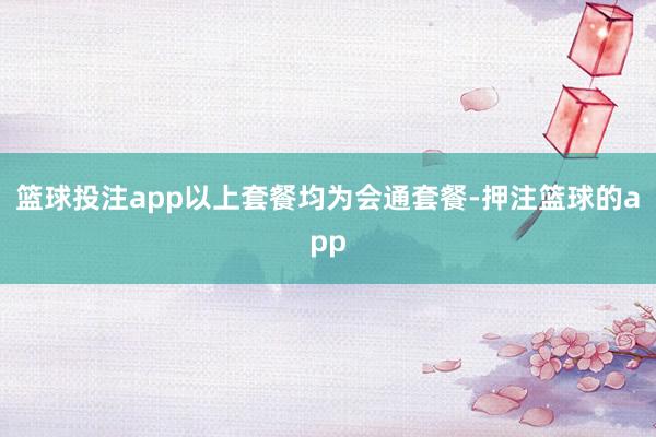 篮球投注app以上套餐均为会通套餐-押注篮球的app