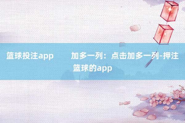 篮球投注app        加多一列：点击加多一列-押注篮球的app