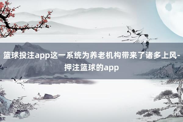 篮球投注app这一系统为养老机构带来了诸多上风-押注篮球的app