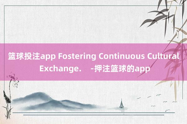 篮球投注app Fostering Continuous Cultural Exchange.    -押注篮球的app