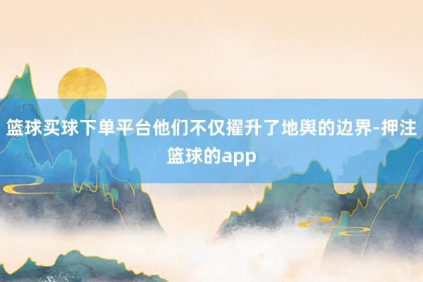 篮球买球下单平台他们不仅擢升了地舆的边界-押注篮球的app