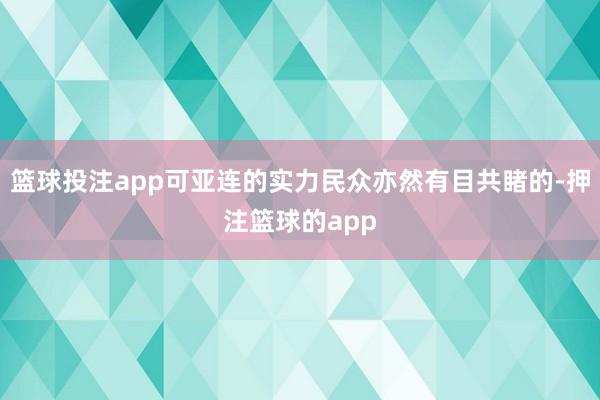 篮球投注app可亚连的实力民众亦然有目共睹的-押注篮球的app