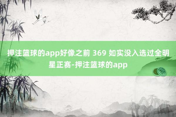 押注篮球的app好像之前 369 如实没入选过全明星正赛-押注篮球的app