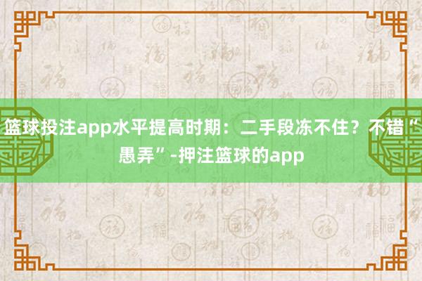 篮球投注app水平提高时期：二手段冻不住？不错“愚弄”-押注篮球的app