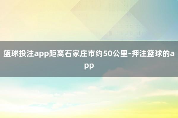 篮球投注app距离石家庄市约50公里-押注篮球的app