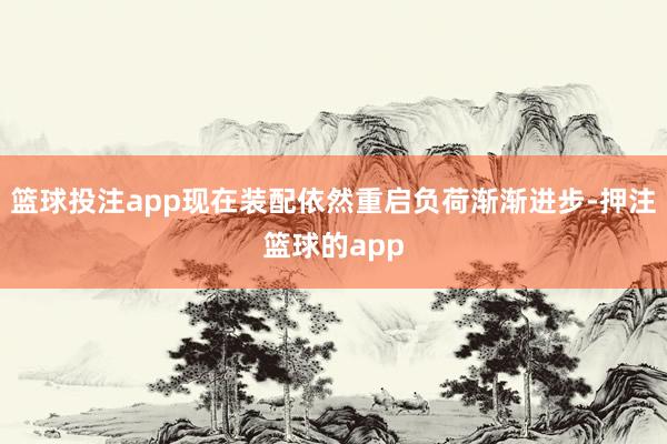 篮球投注app现在装配依然重启负荷渐渐进步-押注篮球的app