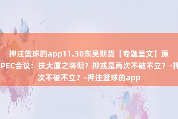 押注篮球的app11.30东吴期货【专题呈文】原油瞻望呈文-OPEC会议：扶大厦之将倾？抑或是再次不破不立？-押注篮球的app