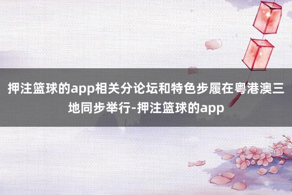 押注篮球的app相关分论坛和特色步履在粤港澳三地同步举行-押注篮球的app