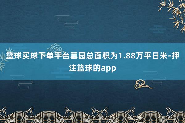 篮球买球下单平台墓园总面积为1.88万平日米-押注篮球的app