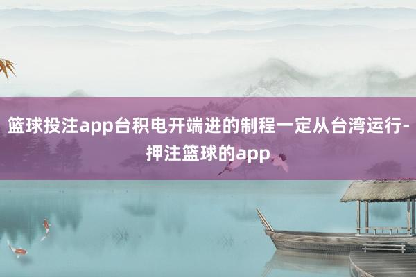 篮球投注app台积电开端进的制程一定从台湾运行-押注篮球的app