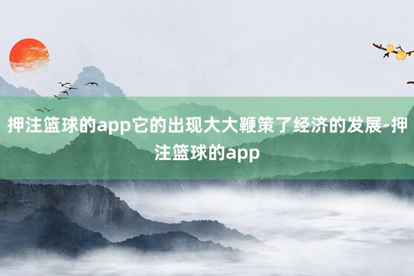 押注篮球的app它的出现大大鞭策了经济的发展-押注篮球的app