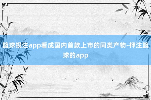 篮球投注app看成国内首款上市的同类产物-押注篮球的app