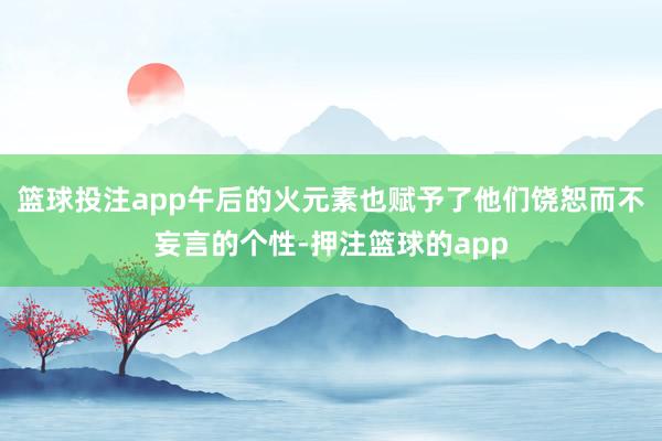 篮球投注app午后的火元素也赋予了他们饶恕而不妄言的个性-押注篮球的app