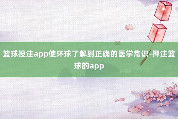 篮球投注app使环球了解到正确的医学常识-押注篮球的app