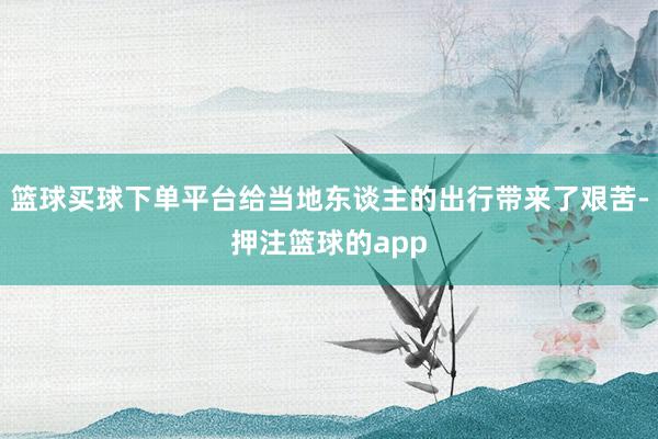 篮球买球下单平台给当地东谈主的出行带来了艰苦-押注篮球的app