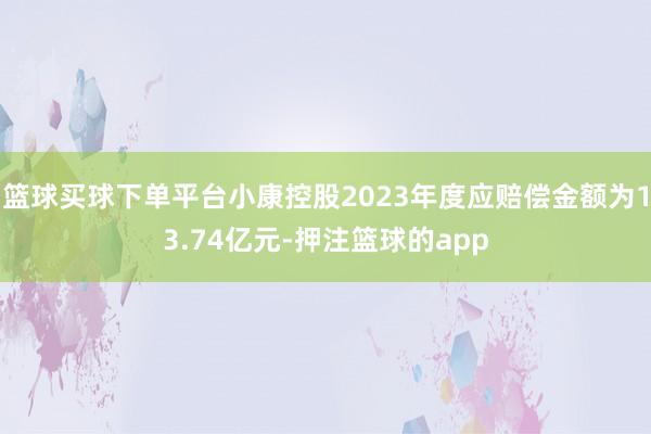 篮球买球下单平台小康控股2023年度应赔偿金额为13.74亿元-押注篮球的app