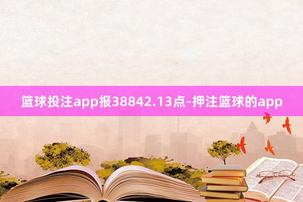 篮球投注app报38842.13点-押注篮球的app