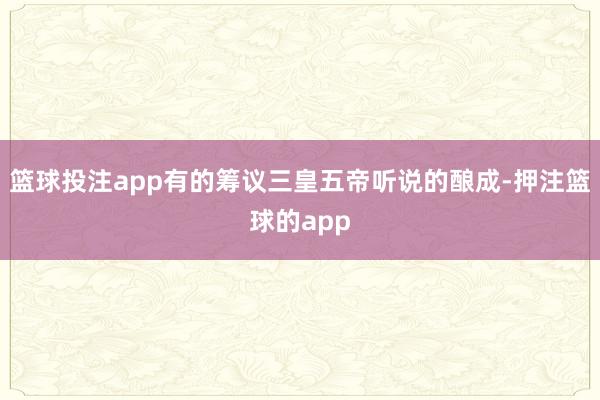 篮球投注app有的筹议三皇五帝听说的酿成-押注篮球的app