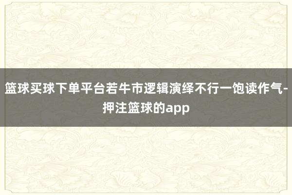 篮球买球下单平台若牛市逻辑演绎不行一饱读作气-押注篮球的app