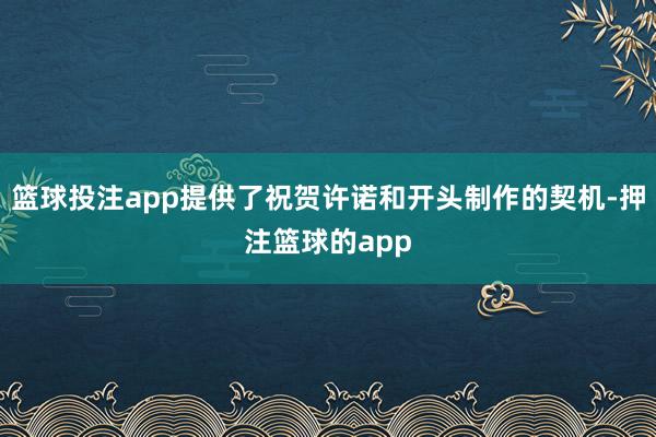 篮球投注app提供了祝贺许诺和开头制作的契机-押注篮球的app