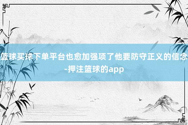 篮球买球下单平台也愈加强项了他要防守正义的信念-押注篮球的app