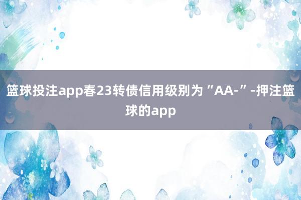 篮球投注app春23转债信用级别为“AA-”-押注篮球的app