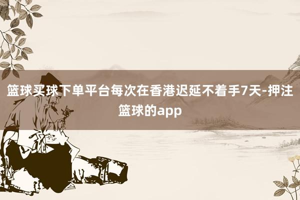 篮球买球下单平台每次在香港迟延不着手7天-押注篮球的app