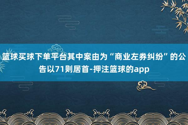 篮球买球下单平台其中案由为“商业左券纠纷”的公告以71则居首-押注篮球的app