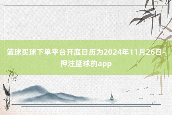 篮球买球下单平台开庭日历为2024年11月26日-押注篮球的app