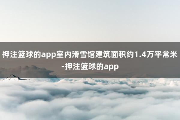 押注篮球的app室内滑雪馆建筑面积约1.4万平常米-押注篮球的app