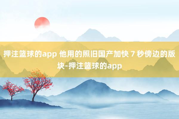 押注篮球的app 他用的照旧国产加快７秒傍边的版块-押注篮球的app