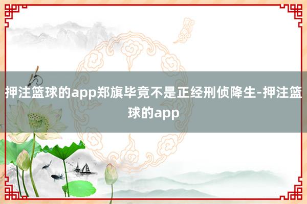 押注篮球的app郑旗毕竟不是正经刑侦降生-押注篮球的app