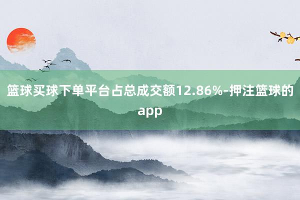 篮球买球下单平台占总成交额12.86%-押注篮球的app