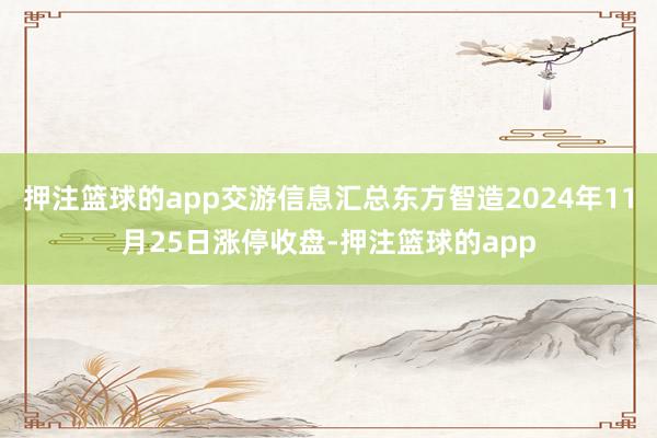 押注篮球的app交游信息汇总东方智造2024年11月25日涨停收盘-押注篮球的app