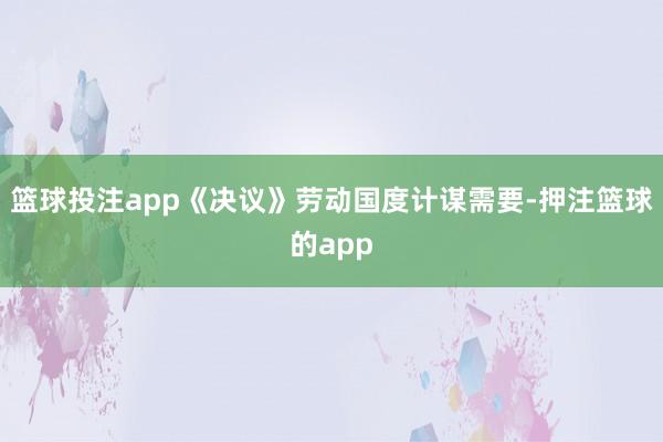 篮球投注app《决议》劳动国度计谋需要-押注篮球的app