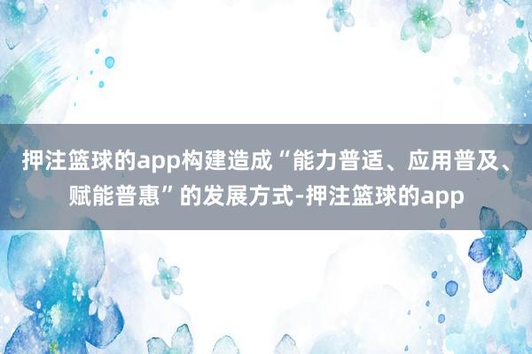 押注篮球的app构建造成“能力普适、应用普及、赋能普惠”的发展方式-押注篮球的app