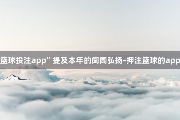 篮球投注app”提及本年的阛阓弘扬-押注篮球的app