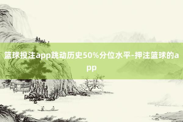 篮球投注app跳动历史50%分位水平-押注篮球的app