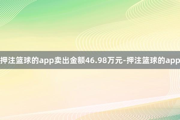 押注篮球的app卖出金额46.98万元-押注篮球的app