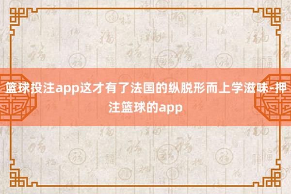 篮球投注app这才有了法国的纵脱形而上学滋味-押注篮球的app