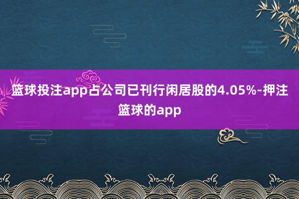 篮球投注app占公司已刊行闲居股的4.05%-押注篮球的app