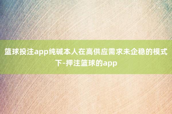 篮球投注app纯碱本人在高供应需求未企稳的模式下-押注篮球的app