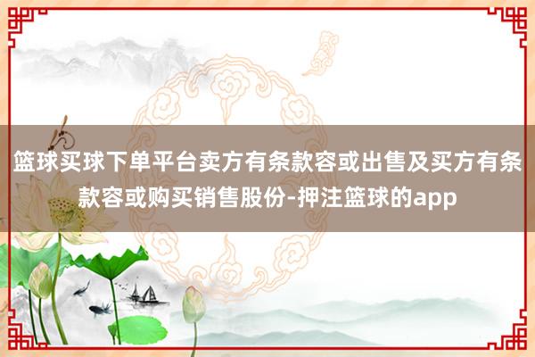 篮球买球下单平台卖方有条款容或出售及买方有条款容或购买销售股份-押注篮球的app