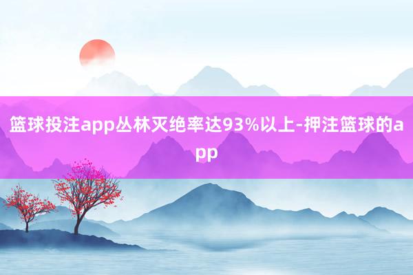 篮球投注app丛林灭绝率达93%以上-押注篮球的app