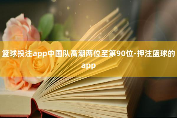 篮球投注app中国队高潮两位至第90位-押注篮球的app