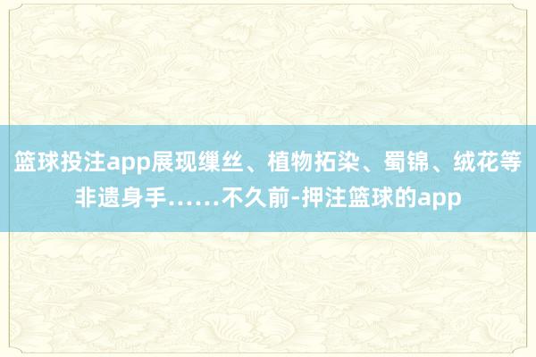 篮球投注app展现缫丝、植物拓染、蜀锦、绒花等非遗身手……不久前-押注篮球的app