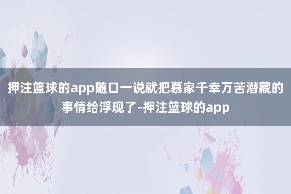 押注篮球的app随口一说就把慕家千幸万苦潜藏的事情给浮现了-押注篮球的app