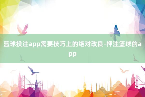 篮球投注app需要技巧上的绝对改良-押注篮球的app